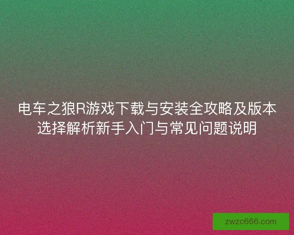 电车之狼R游戏下载与安装全攻略及版本选择解析新手入门与常见问题说明