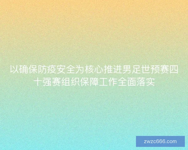 以确保防疫安全为核心推进男足世预赛四十强赛组织保障工作全面落实